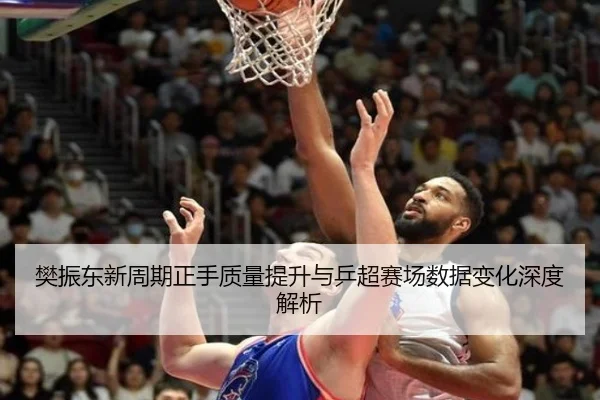 樊振东新周期正手质量提升与乒超赛场数据变化深度解析