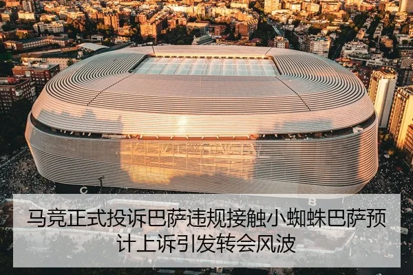 马竞正式投诉巴萨违规接触小蜘蛛巴萨预计上诉引发转会风波