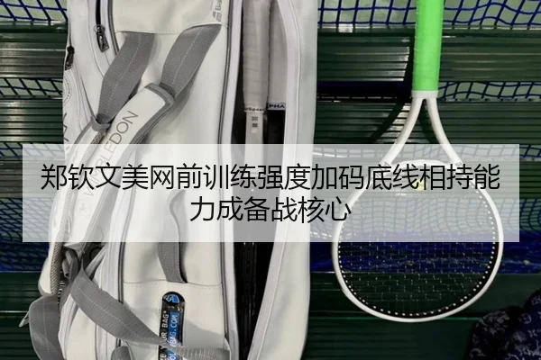 郑钦文美网前训练强度加码底线相持能力成备战核心