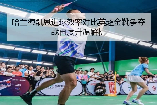 哈兰德凯恩进球效率对比英超金靴争夺战再度升温解析
